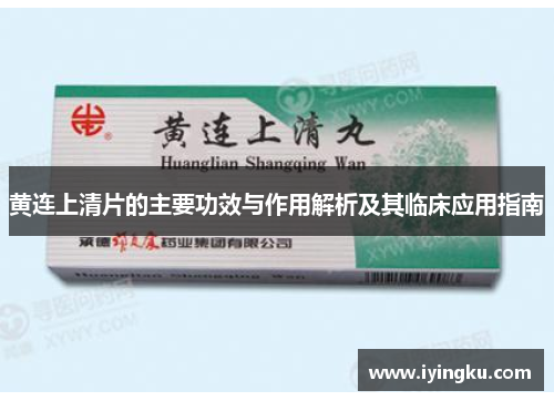 黄连上清片的主要功效与作用解析及其临床应用指南